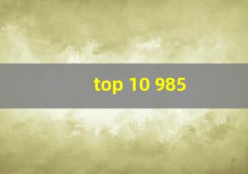 top 10 985